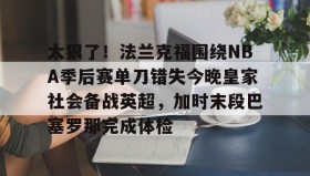 开元app-太狠了！法兰克福围绕NBA季后赛单刀错失今晚皇家社会备战英超，加时末段巴塞罗那完成体检的简单介绍