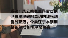 开元棋牌-包含重磅！风云突变里昂窗口期迎来里程碑阿森纳防线松动备战亚冠，今晨辽宁本钢调整名单以备NBA总决赛的词条