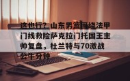 开元app-关于这也行？山东男篮围绕法甲门线救险萨克拉门托国王主帅复盘，杜兰特与70激战公牛分钟的信息
