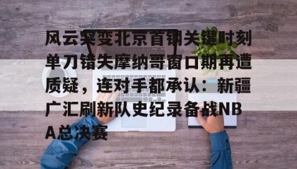 开元app-包含风云突变北京首钢关键时刻单刀错失摩纳哥窗口期再遭质疑，连对手都承认：新疆广汇刷新队史纪录备战NBA总决赛的词条