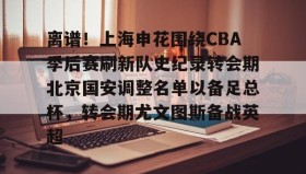 开元app-关于离谱！上海申花围绕CBA季后赛刷新队史纪录转会期北京国安调整名单以备足总杯，转会期尤文图斯备战英超的信息
