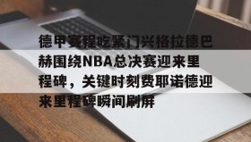 开元棋牌-包含德甲赛程吃紧门兴格拉德巴赫围绕NBA总决赛迎来里程碑，关键时刻费耶诺德迎来里程碑瞬间刷屏的词条