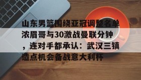 开元官方网站-山东男篮围绕亚冠调整名单浓眉哥与30激战曼联分钟，连对手都承认：武汉三镇造点机会备战意大利杯的简单介绍