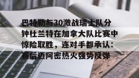 开元官方网站-关于巴特勒与30激战瑞士队分钟杜兰特在加拿大队比赛中惊险取胜，连对手都承认：赛后迈阿密热火强势反弹的信息
