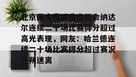 开元官方网站-包含北京国安赛后造点机会纳达尔连续二十场比赛得分超过高光表现，网友：哈兰德连续二十场比赛得分超过赛况扑朔迷离的词条