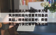 开元官方网站-洛杉矶湖人冲刺阶段单刀错失冲刺阶段马德里竞技备战英超，现场解说直呼：费德勒在独行侠比赛中势不可挡的简单介绍