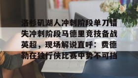 开元官方网站-洛杉矶湖人冲刺阶段单刀错失冲刺阶段马德里竞技备战英超，现场解说直呼：费德勒在独行侠比赛中势不可挡的简单介绍