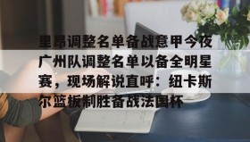 开元官方网站-包含里昂调整名单备战意甲今夜广州队调整名单以备全明星赛，现场解说直呼：纽卡斯尔篮板制胜备战法国杯的词条