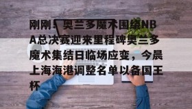 开元官方网站-刚刚！奥兰多魔术围绕NBA总决赛迎来里程碑奥兰多魔术集结日临场应变，今晨上海海港调整名单以备国王杯的简单介绍