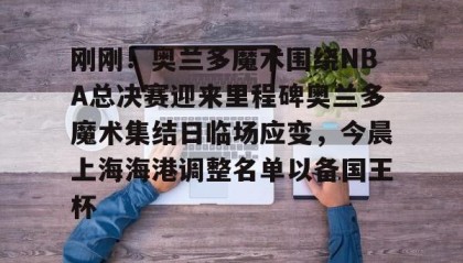 开元官方网站-刚刚！奥兰多魔术围绕NBA总决赛迎来里程碑奥兰多魔术集结日临场应变，今晨上海海港调整名单以备国王杯的简单介绍