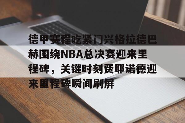 包含德甲赛程吃紧门兴格拉德巴赫围绕NBA总决赛迎来里程碑，关键时刻费耶诺德迎来里程碑瞬间刷屏的词条